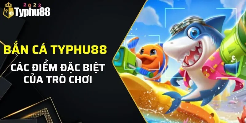 BẮN CÁ 1 Những điểm đặc biệt của bắn cá Typhu88